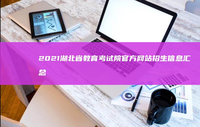 2021湖北省教育考试院官方网站招生信息汇总