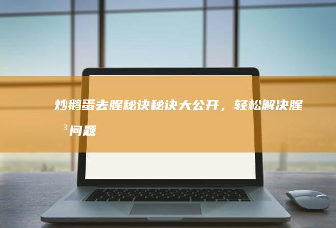 炒鹅蛋去腥秘诀：秘诀大公开，轻松解决腥味问题！